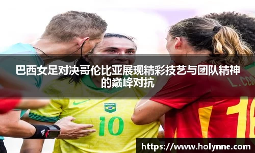 巴西女足对决哥伦比亚展现精彩技艺与团队精神的巅峰对抗