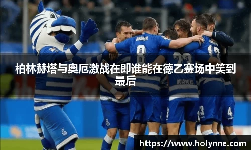 柏林赫塔与奥厄激战在即谁能在德乙赛场中笑到最后