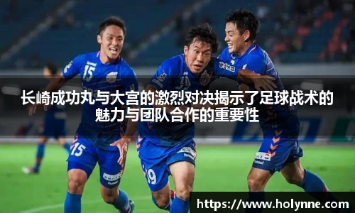 长崎成功丸与大宫的激烈对决揭示了足球战术的魅力与团队合作的重要性