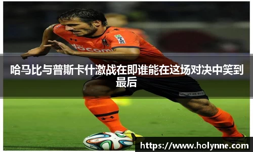 哈马比与普斯卡什激战在即谁能在这场对决中笑到最后