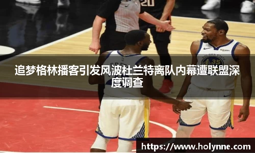 追梦格林播客引发风波杜兰特离队内幕遭联盟深度调查
