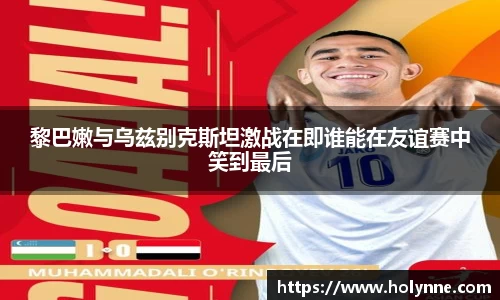 黎巴嫩与乌兹别克斯坦激战在即谁能在友谊赛中笑到最后