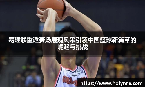 易建联重返赛场展现风采引领中国篮球新篇章的崛起与挑战